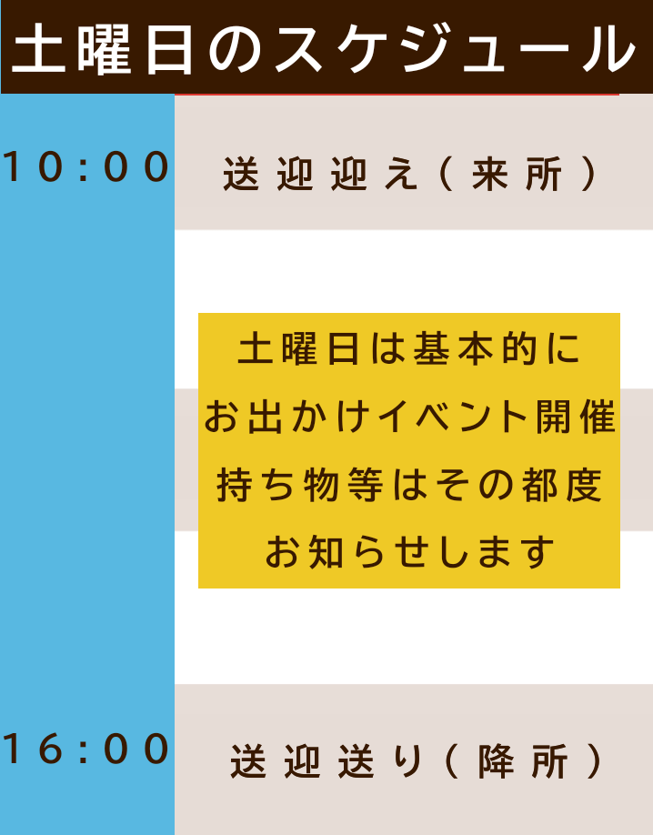 土曜時のスケジュール
10時　送迎迎え
同曜日は基本的に、お出かけイベント開催、持ち物等はその都度お知らせします。

16時送迎送り